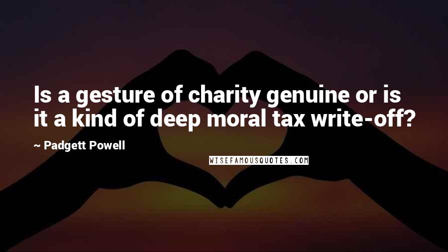 Padgett Powell Quotes: Is a gesture of charity genuine or is it a kind of deep moral tax write-off?