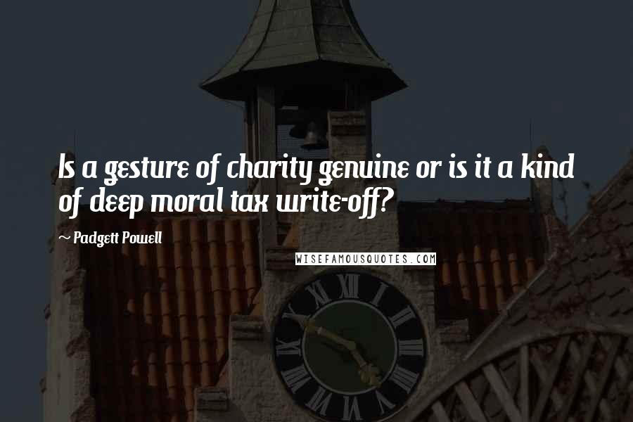 Padgett Powell Quotes: Is a gesture of charity genuine or is it a kind of deep moral tax write-off?