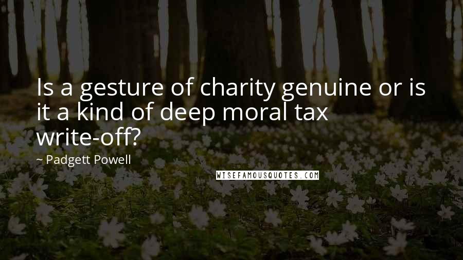 Padgett Powell Quotes: Is a gesture of charity genuine or is it a kind of deep moral tax write-off?