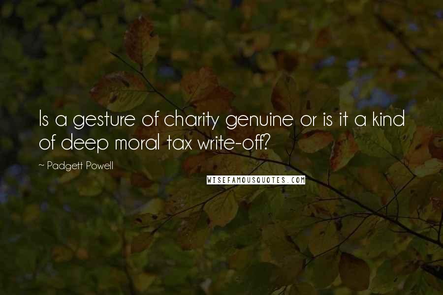 Padgett Powell Quotes: Is a gesture of charity genuine or is it a kind of deep moral tax write-off?