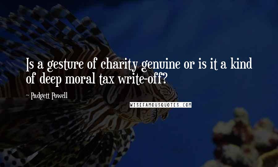 Padgett Powell Quotes: Is a gesture of charity genuine or is it a kind of deep moral tax write-off?