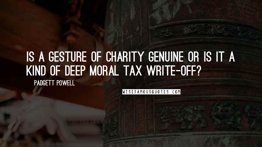 Padgett Powell Quotes: Is a gesture of charity genuine or is it a kind of deep moral tax write-off?