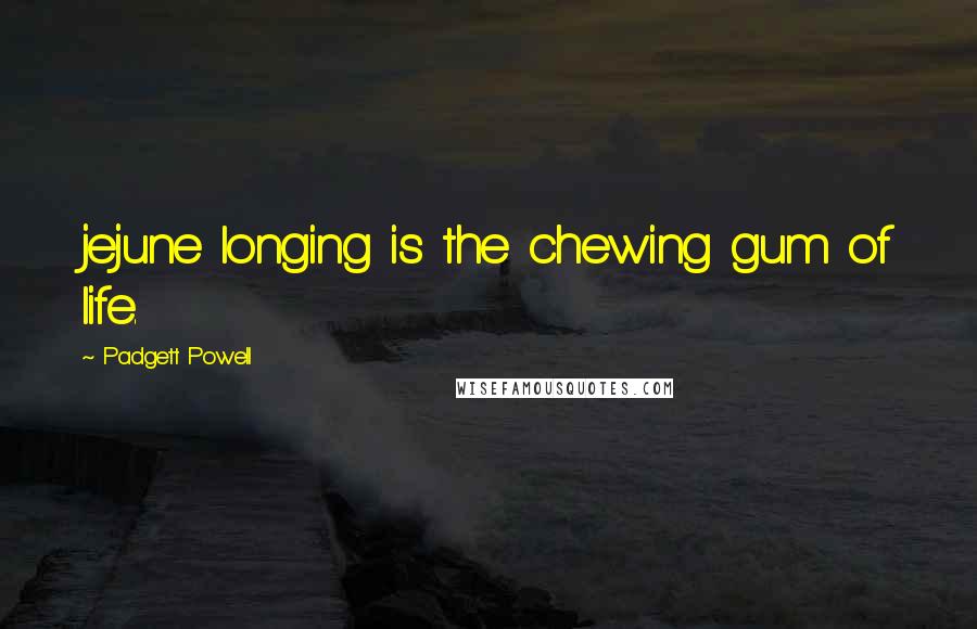 Padgett Powell Quotes: jejune longing is the chewing gum of life.