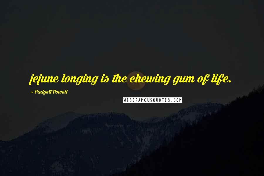 Padgett Powell Quotes: jejune longing is the chewing gum of life.