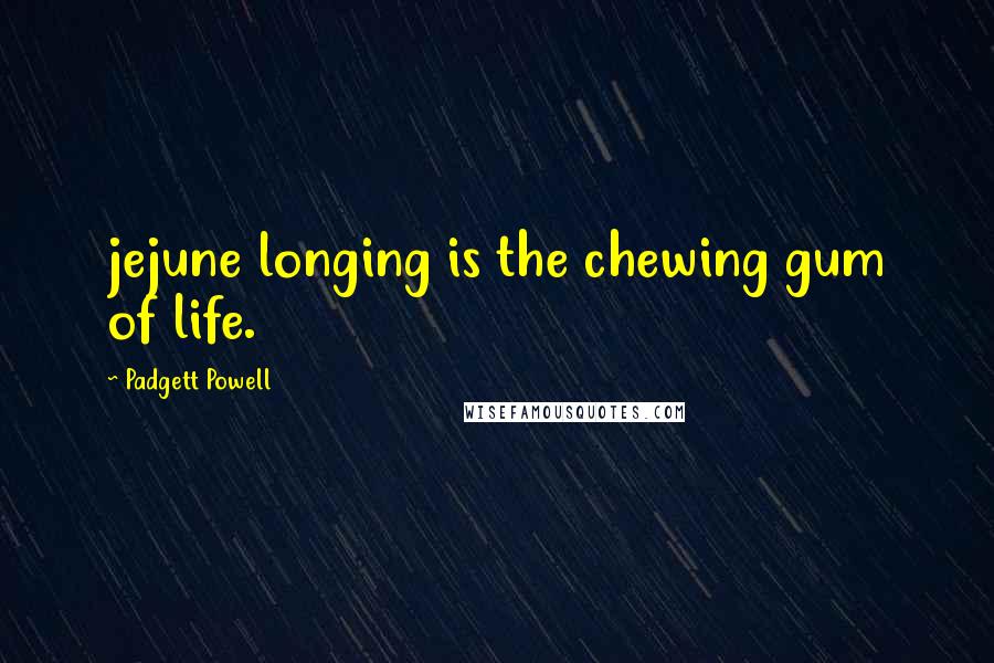 Padgett Powell Quotes: jejune longing is the chewing gum of life.
