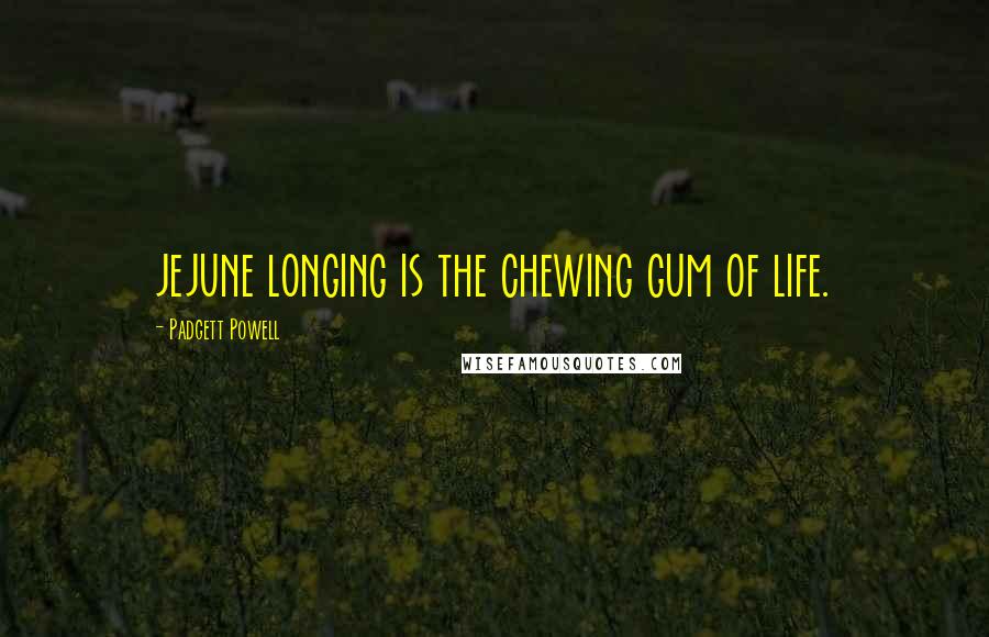 Padgett Powell Quotes: jejune longing is the chewing gum of life.