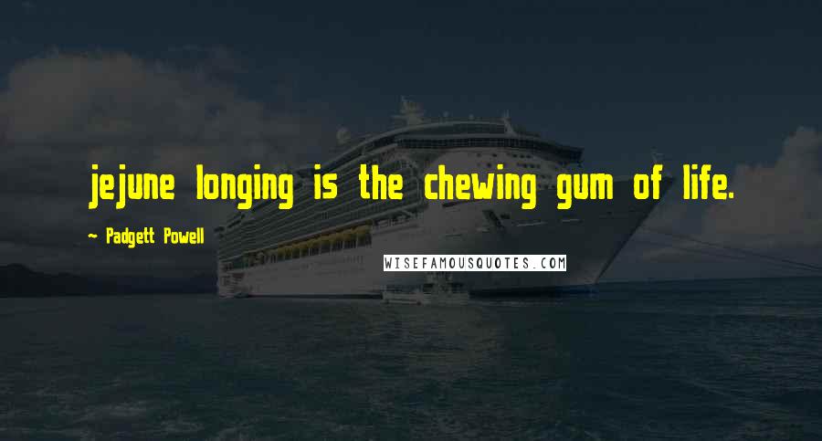 Padgett Powell Quotes: jejune longing is the chewing gum of life.