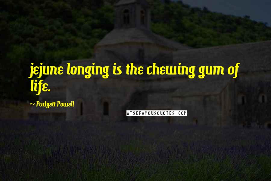 Padgett Powell Quotes: jejune longing is the chewing gum of life.