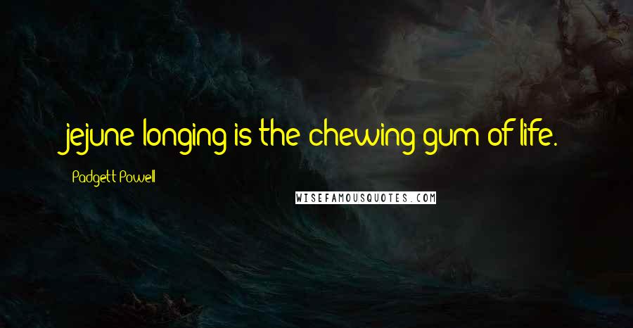 Padgett Powell Quotes: jejune longing is the chewing gum of life.