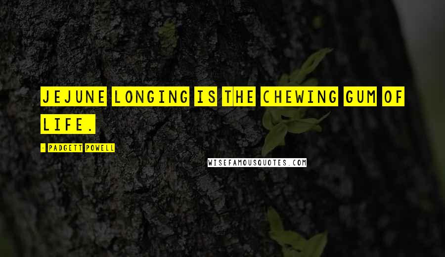 Padgett Powell Quotes: jejune longing is the chewing gum of life.