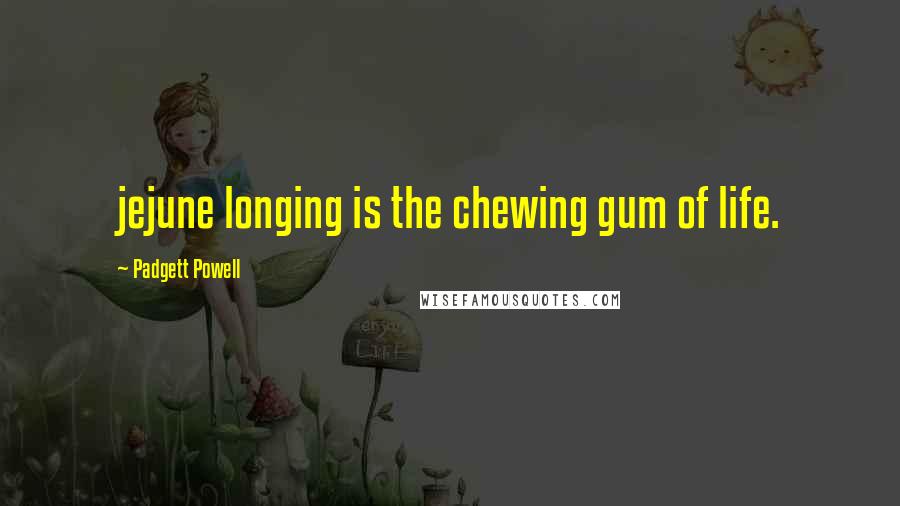 Padgett Powell Quotes: jejune longing is the chewing gum of life.