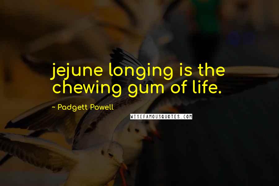 Padgett Powell Quotes: jejune longing is the chewing gum of life.