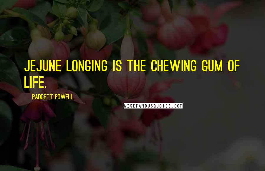 Padgett Powell Quotes: jejune longing is the chewing gum of life.