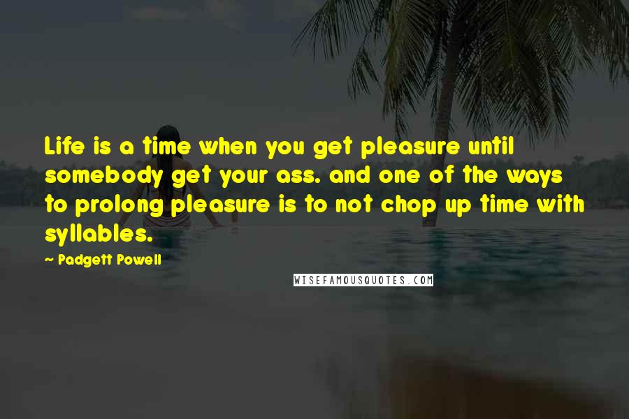 Padgett Powell Quotes: Life is a time when you get pleasure until somebody get your ass. and one of the ways to prolong pleasure is to not chop up time with syllables.