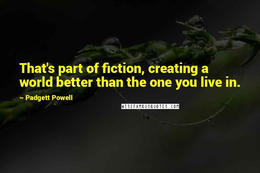 Padgett Powell Quotes: That's part of fiction, creating a world better than the one you live in.