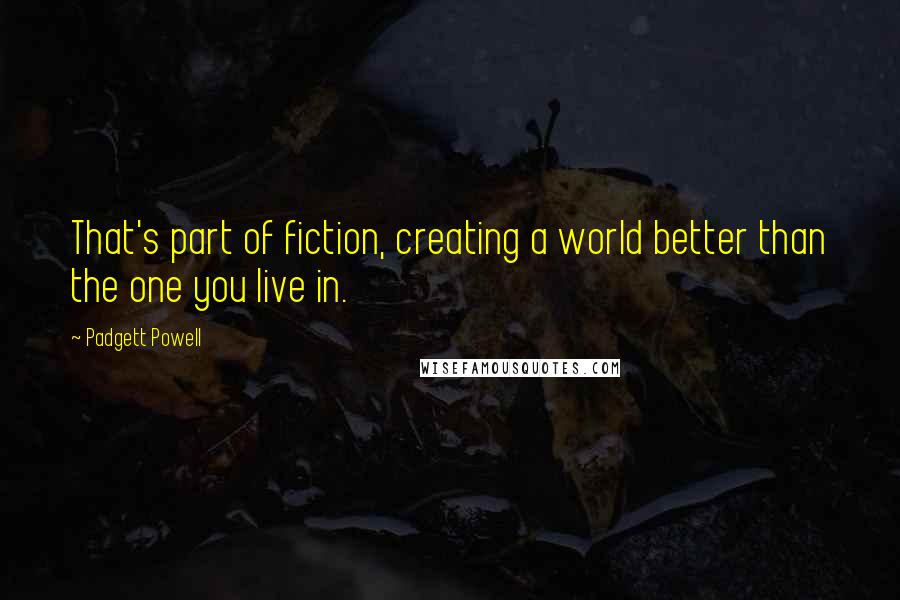 Padgett Powell Quotes: That's part of fiction, creating a world better than the one you live in.