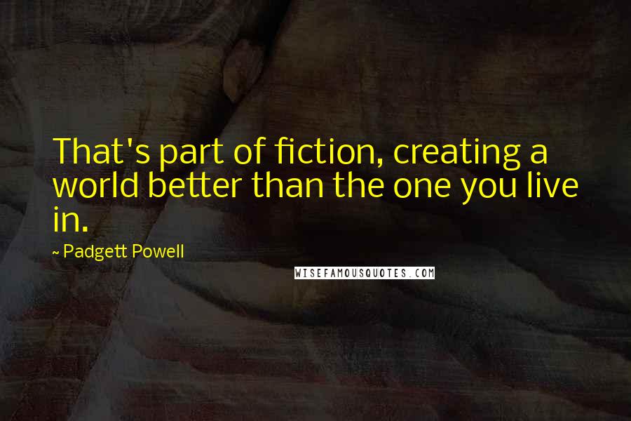 Padgett Powell Quotes: That's part of fiction, creating a world better than the one you live in.