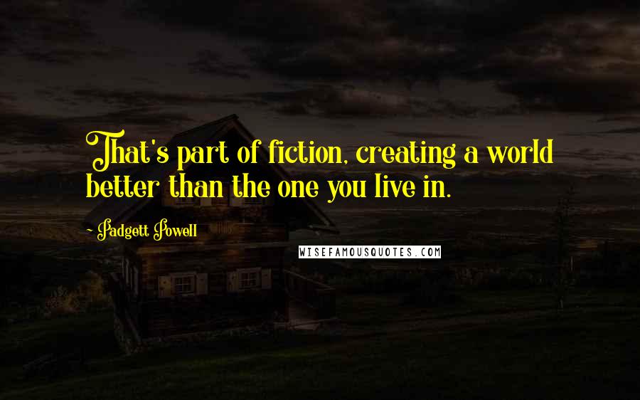 Padgett Powell Quotes: That's part of fiction, creating a world better than the one you live in.