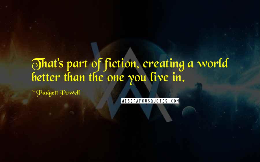 Padgett Powell Quotes: That's part of fiction, creating a world better than the one you live in.