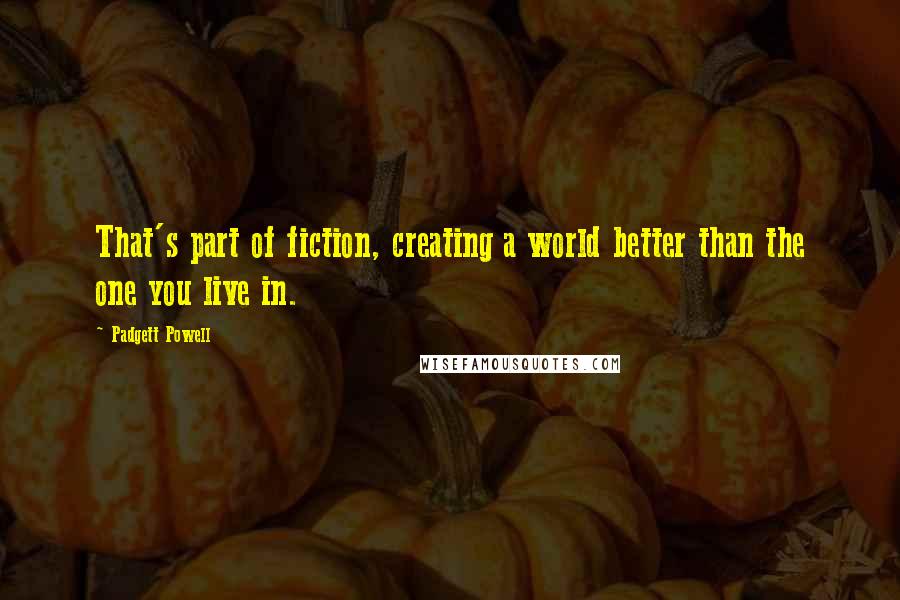 Padgett Powell Quotes: That's part of fiction, creating a world better than the one you live in.