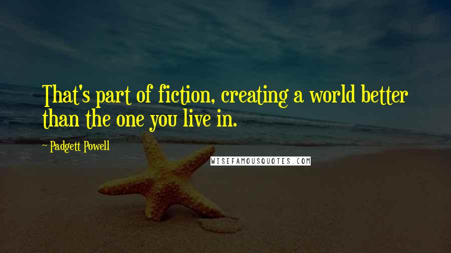 Padgett Powell Quotes: That's part of fiction, creating a world better than the one you live in.
