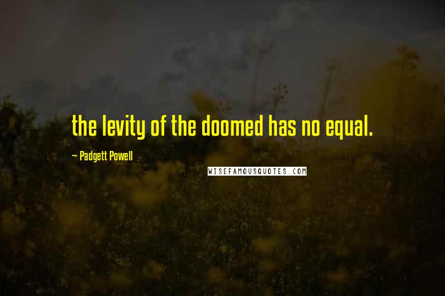 Padgett Powell Quotes: the levity of the doomed has no equal.