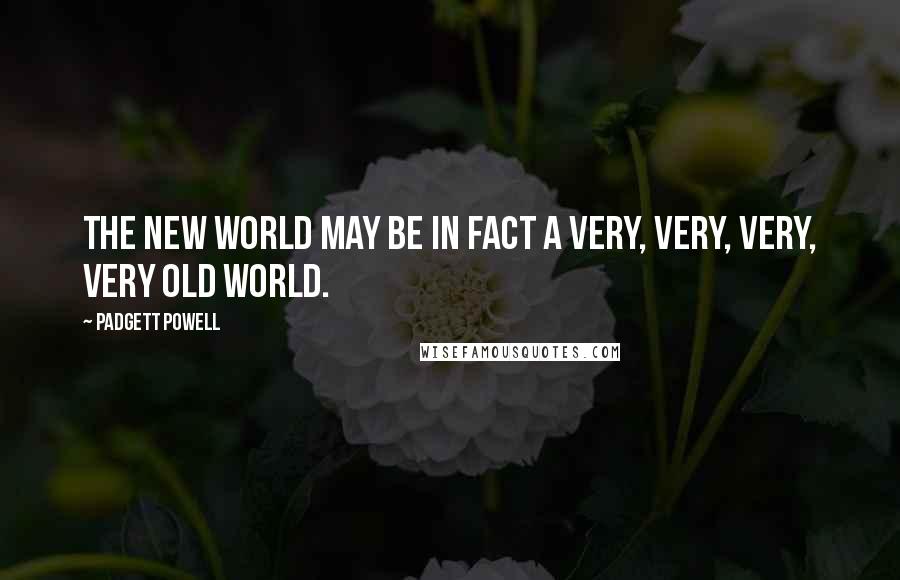 Padgett Powell Quotes: The new world may be in fact a very, very, very, very old world.