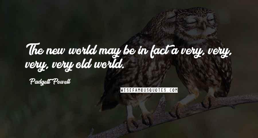 Padgett Powell Quotes: The new world may be in fact a very, very, very, very old world.