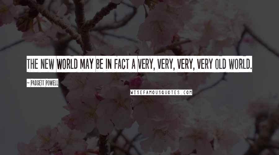 Padgett Powell Quotes: The new world may be in fact a very, very, very, very old world.