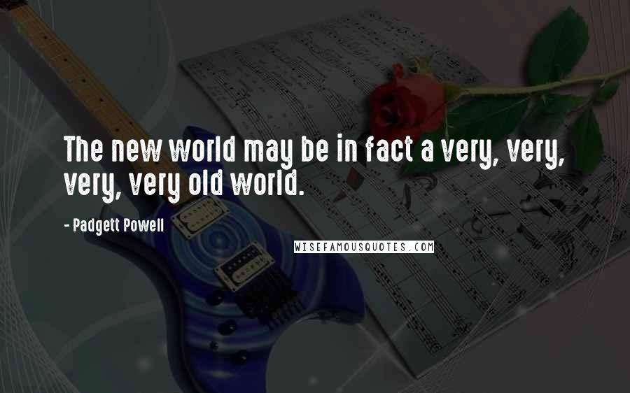 Padgett Powell Quotes: The new world may be in fact a very, very, very, very old world.