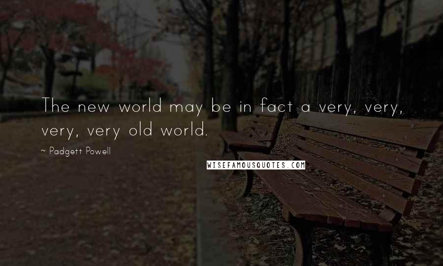 Padgett Powell Quotes: The new world may be in fact a very, very, very, very old world.