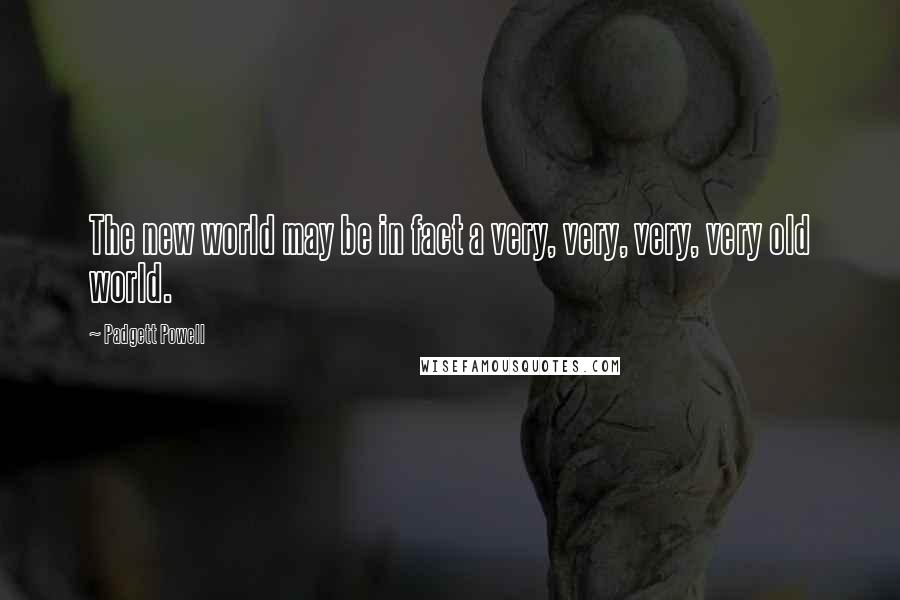 Padgett Powell Quotes: The new world may be in fact a very, very, very, very old world.