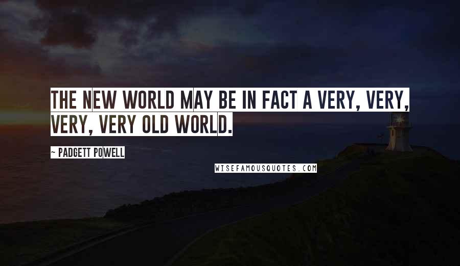 Padgett Powell Quotes: The new world may be in fact a very, very, very, very old world.