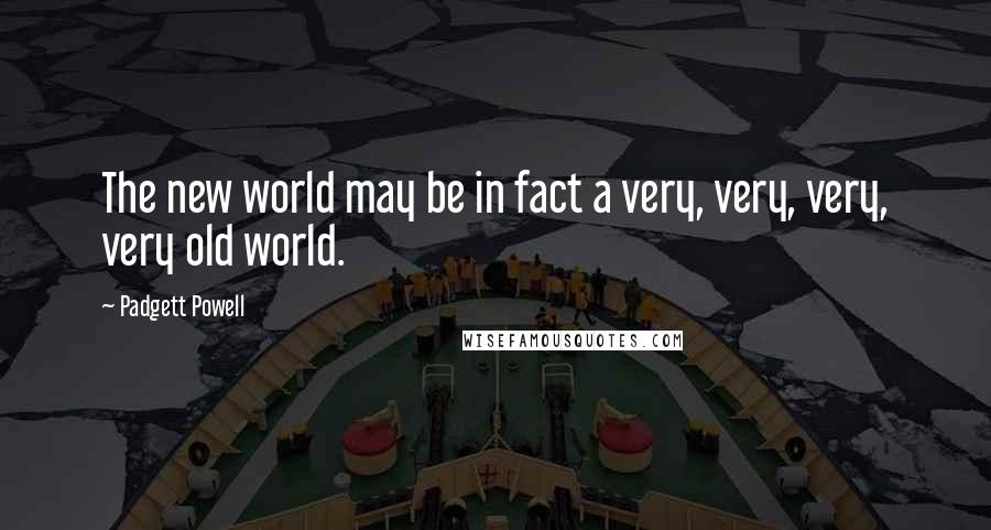 Padgett Powell Quotes: The new world may be in fact a very, very, very, very old world.
