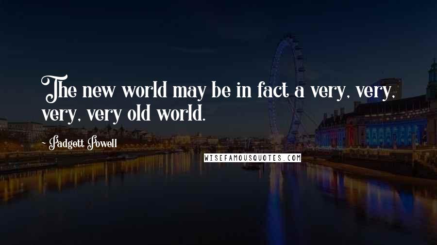 Padgett Powell Quotes: The new world may be in fact a very, very, very, very old world.