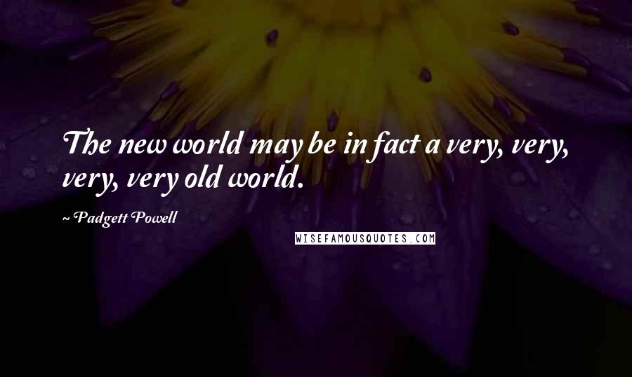 Padgett Powell Quotes: The new world may be in fact a very, very, very, very old world.