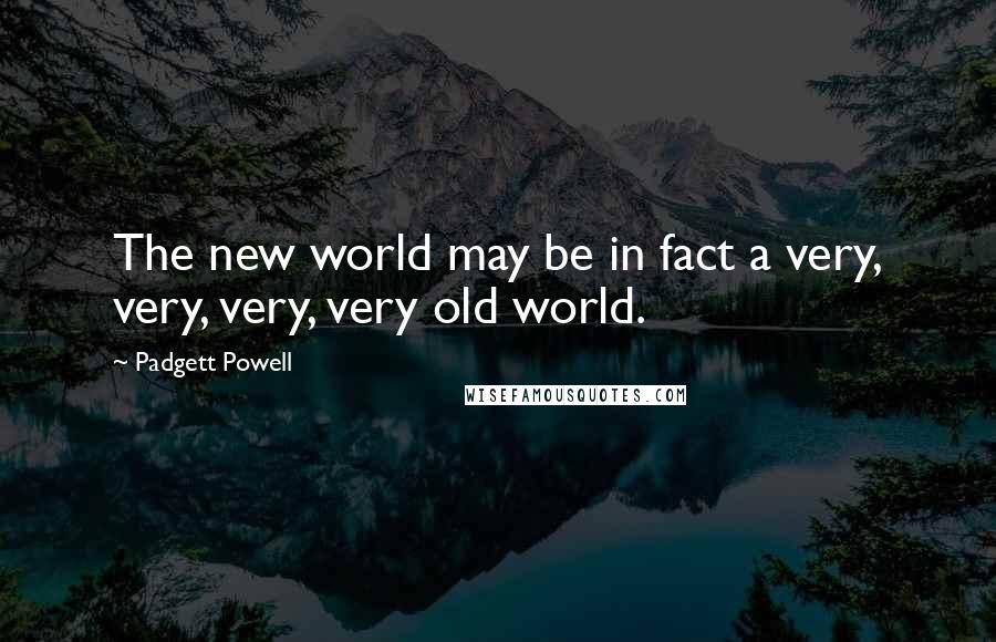 Padgett Powell Quotes: The new world may be in fact a very, very, very, very old world.