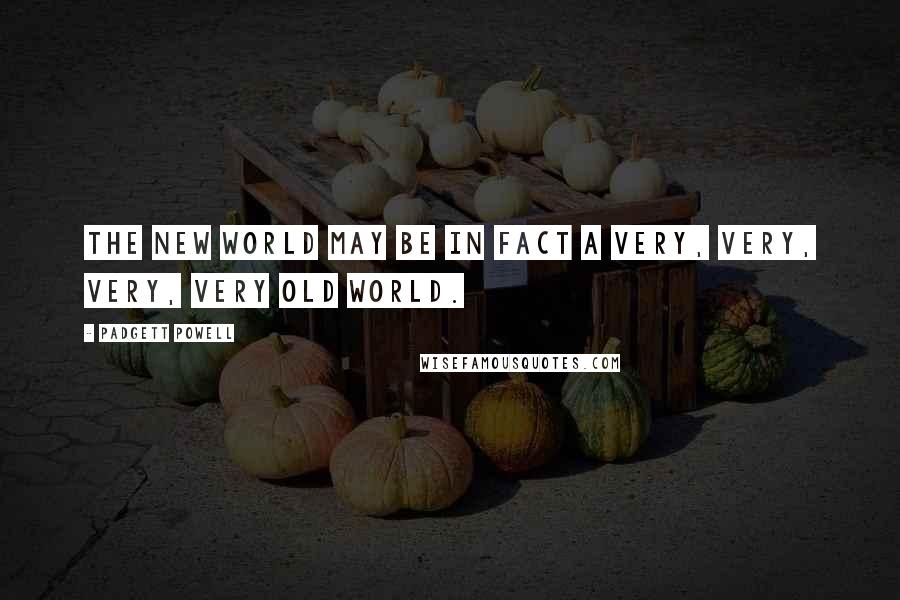 Padgett Powell Quotes: The new world may be in fact a very, very, very, very old world.