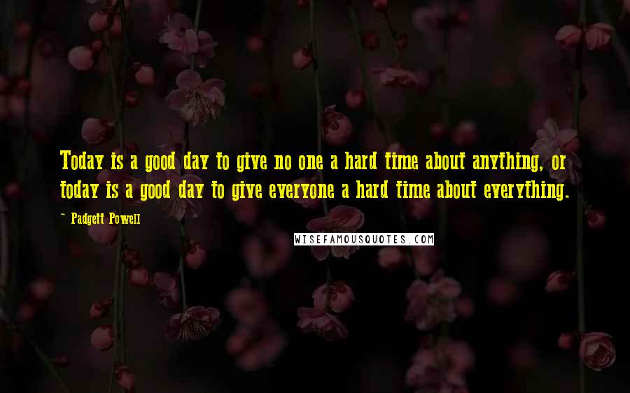 Padgett Powell Quotes: Today is a good day to give no one a hard time about anything, or today is a good day to give everyone a hard time about everything.