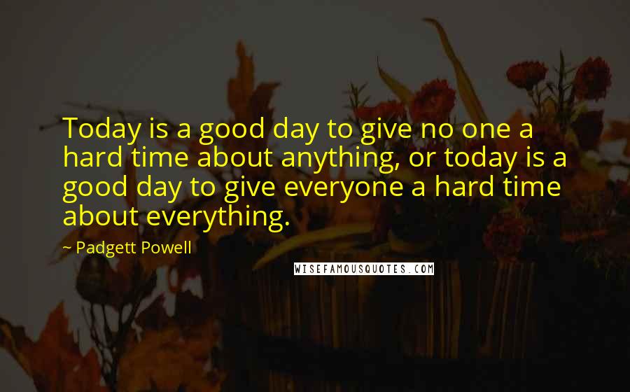 Padgett Powell Quotes: Today is a good day to give no one a hard time about anything, or today is a good day to give everyone a hard time about everything.