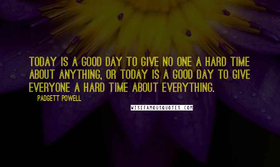 Padgett Powell Quotes: Today is a good day to give no one a hard time about anything, or today is a good day to give everyone a hard time about everything.
