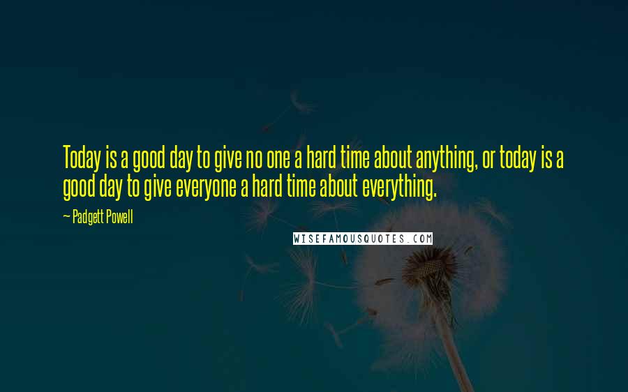 Padgett Powell Quotes: Today is a good day to give no one a hard time about anything, or today is a good day to give everyone a hard time about everything.