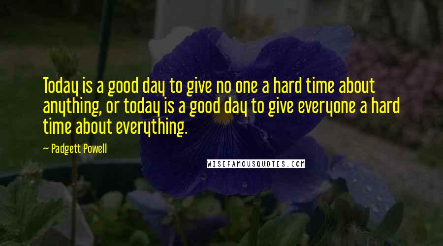 Padgett Powell Quotes: Today is a good day to give no one a hard time about anything, or today is a good day to give everyone a hard time about everything.