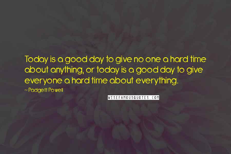 Padgett Powell Quotes: Today is a good day to give no one a hard time about anything, or today is a good day to give everyone a hard time about everything.