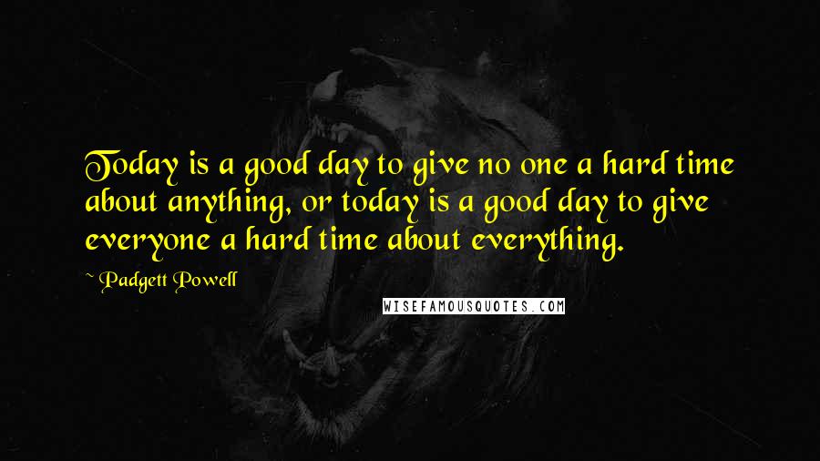 Padgett Powell Quotes: Today is a good day to give no one a hard time about anything, or today is a good day to give everyone a hard time about everything.