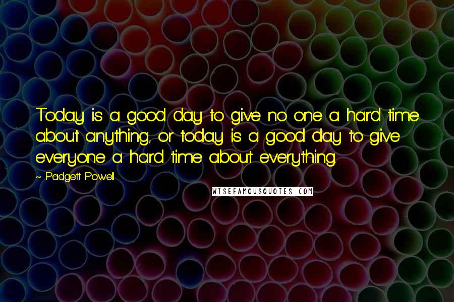 Padgett Powell Quotes: Today is a good day to give no one a hard time about anything, or today is a good day to give everyone a hard time about everything.