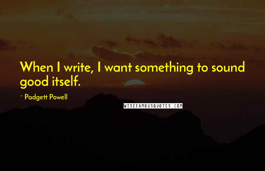 Padgett Powell Quotes: When I write, I want something to sound good itself.