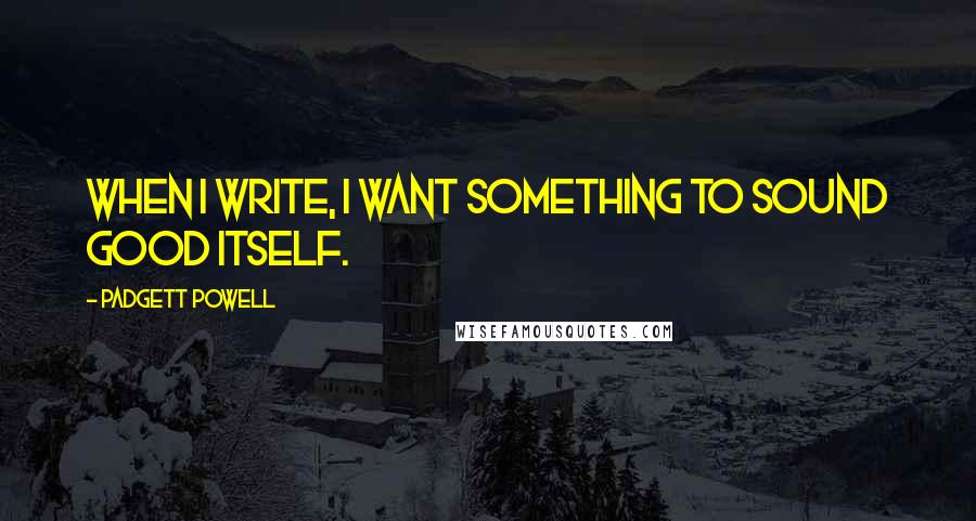 Padgett Powell Quotes: When I write, I want something to sound good itself.