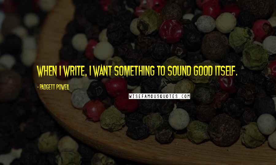Padgett Powell Quotes: When I write, I want something to sound good itself.