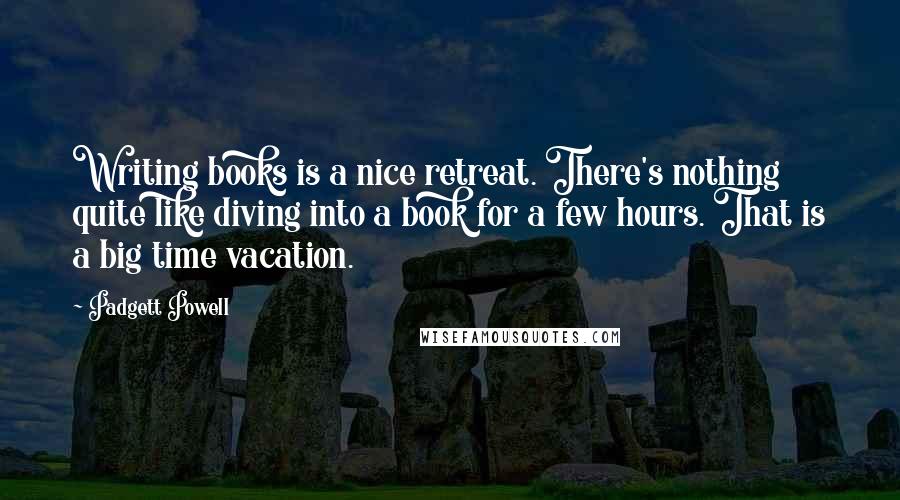 Padgett Powell Quotes: Writing books is a nice retreat. There's nothing quite like diving into a book for a few hours. That is a big time vacation.